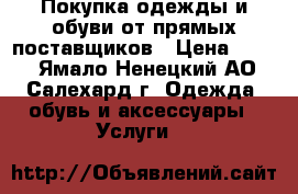 Покупка одежды и обуви от прямых поставщиков › Цена ­ 350 - Ямало-Ненецкий АО, Салехард г. Одежда, обувь и аксессуары » Услуги   